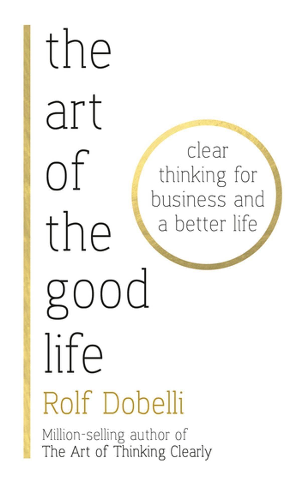 The Art Of The Good Life Clear Thinking For Business And A Better Life By Rolf Dobelli